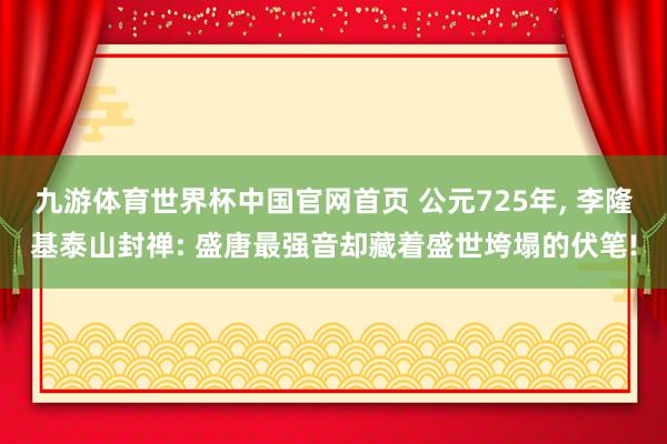 九游体育世界杯中国官网首页 公元725年， 李隆基泰山封禅: 盛唐最强音却藏着盛世垮塌的伏笔!