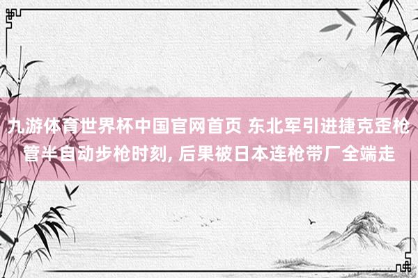 九游体育世界杯中国官网首页 东北军引进捷克歪枪管半自动步枪时刻, 后果被日本连枪带厂全端走