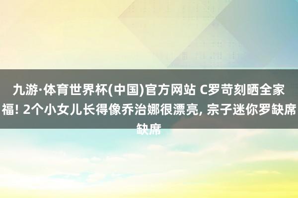 九游·体育世界杯(中国)官方网站 C罗苛刻晒全家福! 2个小女儿长得像乔治娜很漂亮, 宗子迷你罗缺席