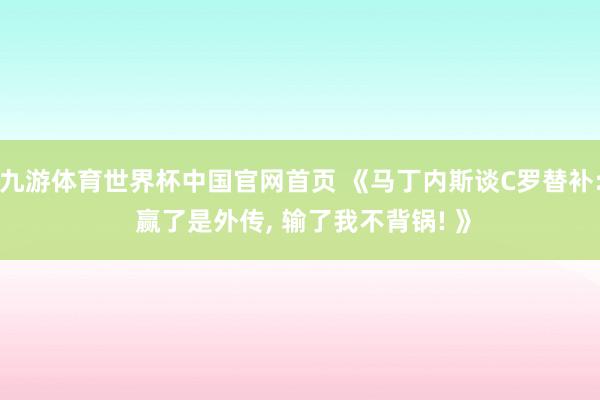 九游体育世界杯中国官网首页 《马丁内斯谈C罗替补: 赢了是外传， 输了我不背锅! 》