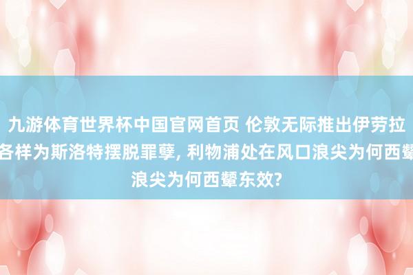 九游体育世界杯中国官网首页 伦敦无际推出伊劳拉， 曼市各样为斯洛特摆脱罪孽， 利物浦处在风口浪尖为何西颦东效?