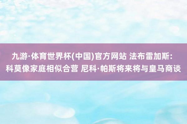 九游·体育世界杯(中国)官方网站 法布雷加斯: 科莫像家庭相似合营 尼科·帕斯将来将与皇马商谈