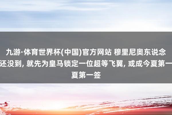 九游·体育世界杯(中国)官方网站 穆里尼奥东说念主还没到， 就先为皇马锁定一位超等飞翼， 或成今夏第一签