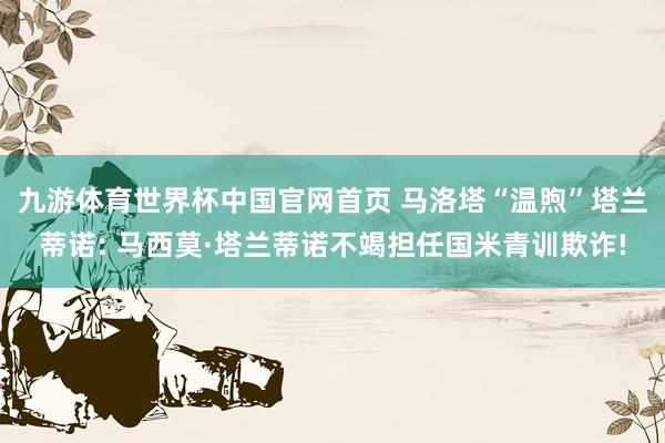 九游体育世界杯中国官网首页 马洛塔“温煦”塔兰蒂诺: 马西莫·塔兰蒂诺不竭担任国米青训欺诈!