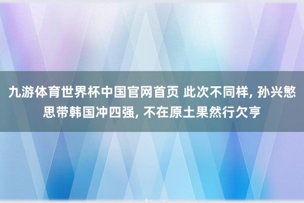 九游体育世界杯中国官网首页 此次不同样, 孙兴慜思带韩国冲四强, 不在原土果然行欠亨
