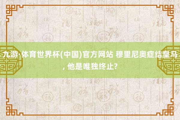 九游·体育世界杯(中国)官方网站 穆里尼奥症结皇马， 他是唯独终止?