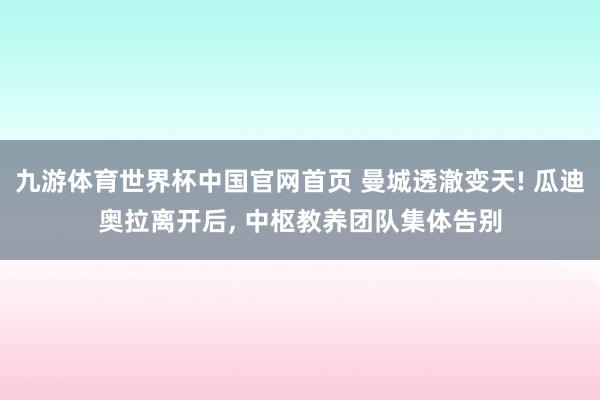 九游体育世界杯中国官网首页 曼城透澈变天! 瓜迪奥拉离开后， 中枢教养团队集体告别