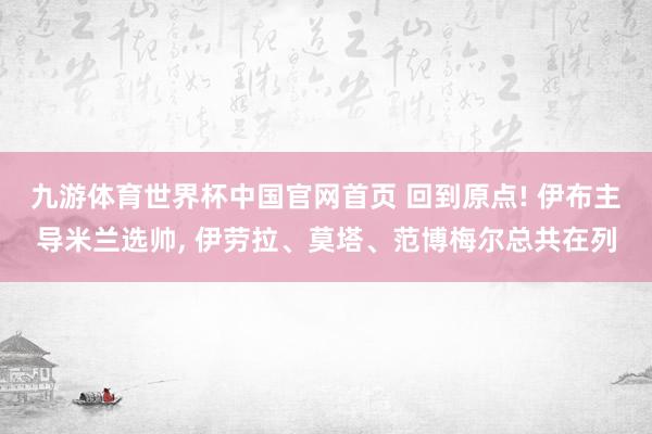 九游体育世界杯中国官网首页 回到原点! 伊布主导米兰选帅, 伊劳拉、莫塔、范博梅尔总共在列
