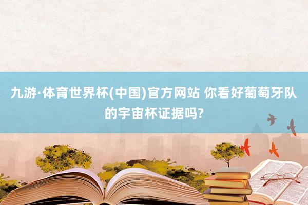 九游·体育世界杯(中国)官方网站 你看好葡萄牙队的宇宙杯证据吗?