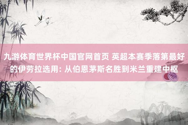 九游体育世界杯中国官网首页 英超本赛季落第最好的伊劳拉选用: 从伯恩茅斯名胜到米兰重建中枢