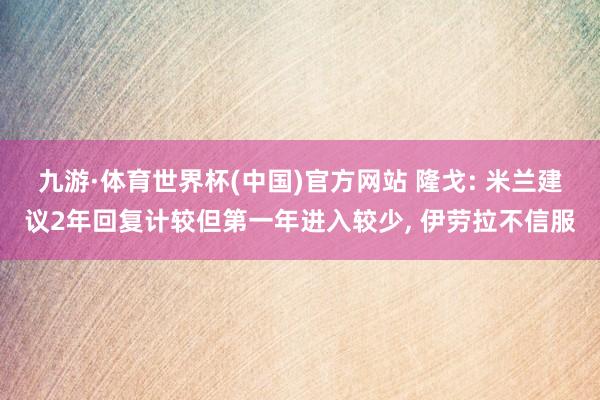 九游·体育世界杯(中国)官方网站 隆戈: 米兰建议2年回复计较但第一年进入较少， 伊劳拉不信服