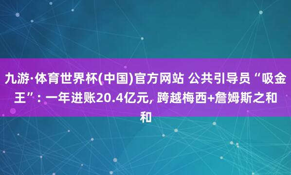 九游·体育世界杯(中国)官方网站 公共引导员“吸金王”: 一年进账20.4亿元， 跨越梅西+詹姆斯之和
