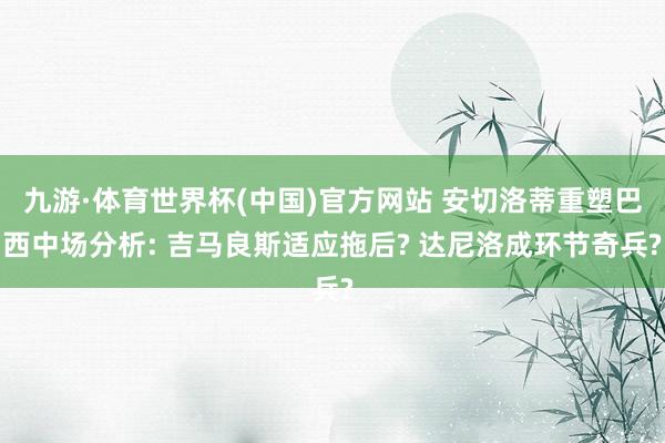 九游·体育世界杯(中国)官方网站 安切洛蒂重塑巴西中场分析: 吉马良斯适应拖后? 达尼洛成环节奇兵?