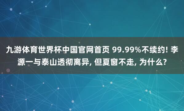 九游体育世界杯中国官网首页 99.99%不续约! 李源一与泰山透彻离异, 但夏窗不走, 为什么?