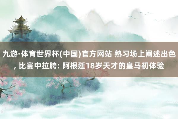 九游·体育世界杯(中国)官方网站 熟习场上阐述出色， 比赛中拉胯: 阿根廷18岁天才的皇马初体验