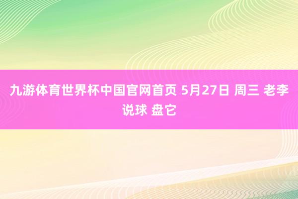 九游体育世界杯中国官网首页 5月27日 周三 老李说球 盘它