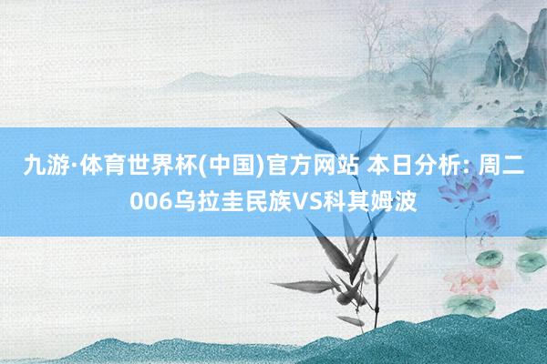 九游·体育世界杯(中国)官方网站 本日分析: 周二006乌拉圭民族VS科其姆波
