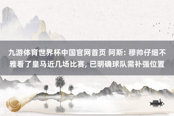 九游体育世界杯中国官网首页 阿斯: 穆帅仔细不雅看了皇马近几场比赛， 已明确球队需补强位置