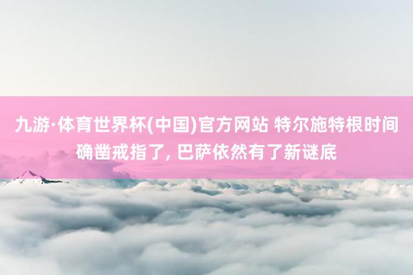 九游·体育世界杯(中国)官方网站 特尔施特根时间确凿戒指了， 巴萨依然有了新谜底