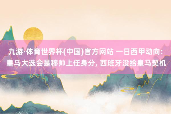 九游·体育世界杯(中国)官方网站 一日西甲动向: 皇马大选会是穆帅上任身分， 西班牙没给皇马契机