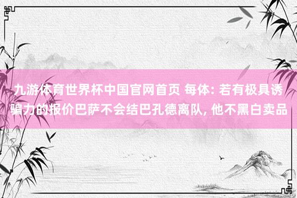 九游体育世界杯中国官网首页 每体: 若有极具诱骗力的报价巴萨不会结巴孔德离队, 他不黑白卖品