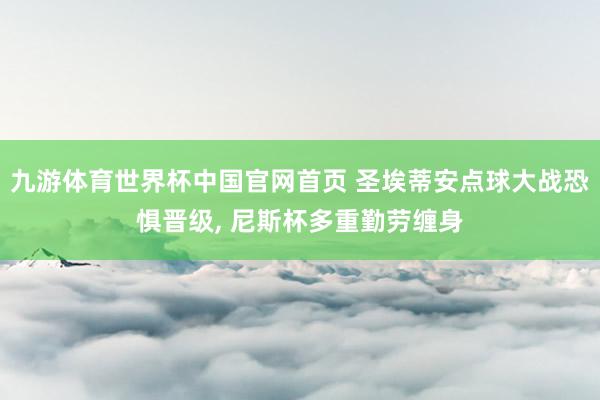 九游体育世界杯中国官网首页 圣埃蒂安点球大战恐惧晋级, 尼斯杯多重勤劳缠身
