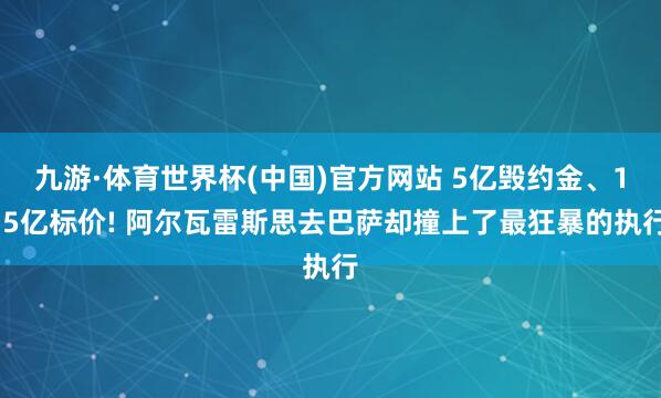 九游·体育世界杯(中国)官方网站 5亿毁约金、1.5亿标价! 阿尔瓦雷斯思去巴萨却撞上了最狂暴的执行