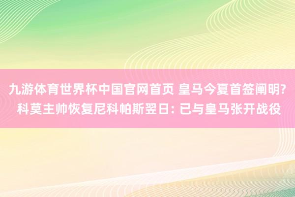 九游体育世界杯中国官网首页 皇马今夏首签阐明? 科莫主帅恢复尼科帕斯翌日: 已与皇马张开战役