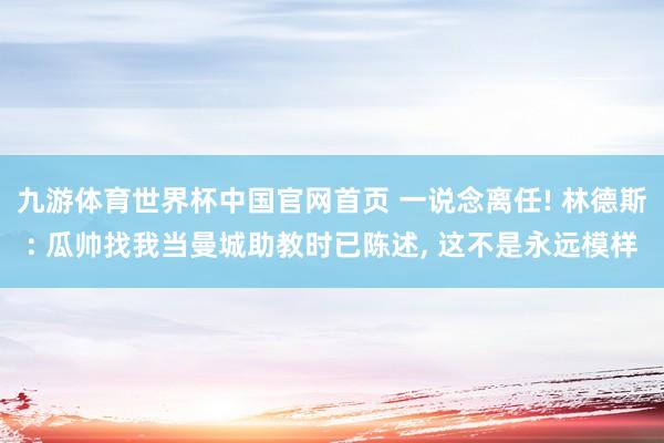 九游体育世界杯中国官网首页 一说念离任! 林德斯: 瓜帅找我当曼城助教时已陈述， 这不是永远模样