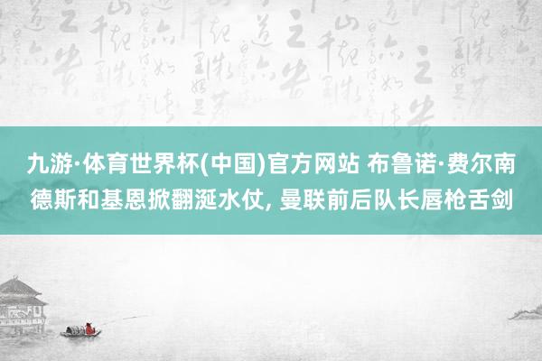 九游·体育世界杯(中国)官方网站 布鲁诺·费尔南德斯和基恩掀翻涎水仗， 曼联前后队长唇枪舌剑