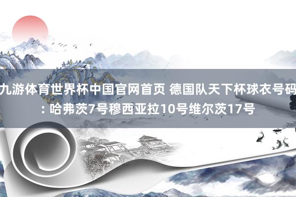 九游体育世界杯中国官网首页 德国队天下杯球衣号码: 哈弗茨7号穆西亚拉10号维尔茨17号