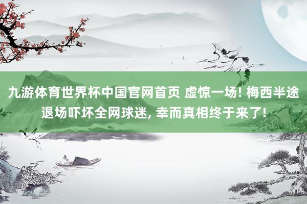 九游体育世界杯中国官网首页 虚惊一场! 梅西半途退场吓坏全网球迷, 幸而真相终于来了!