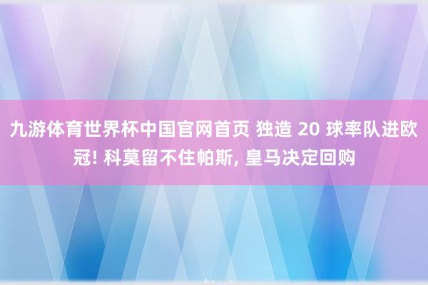 九游体育世界杯中国官网首页 独造 20 球率队进欧冠! 科莫留不住帕斯, 皇马决定回购