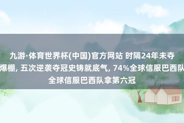 九游·体育世界杯(中国)官方网站 时隔24年未夺冠仍信心爆棚， 五次逆袭夺冠史铸就底气， 74%全球信服巴西队拿第六冠