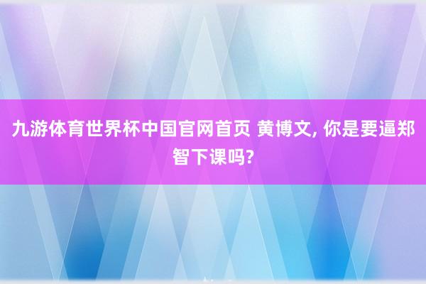 九游体育世界杯中国官网首页 黄博文, 你是要逼郑智下课吗?