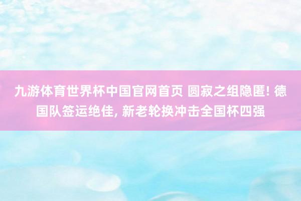九游体育世界杯中国官网首页 圆寂之组隐匿! 德国队签运绝佳, 新老轮换冲击全国杯四强