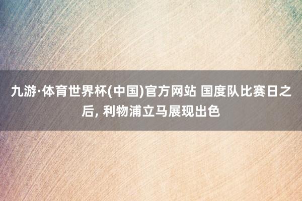 九游·体育世界杯(中国)官方网站 国度队比赛日之后, 利物浦立马展现出色
