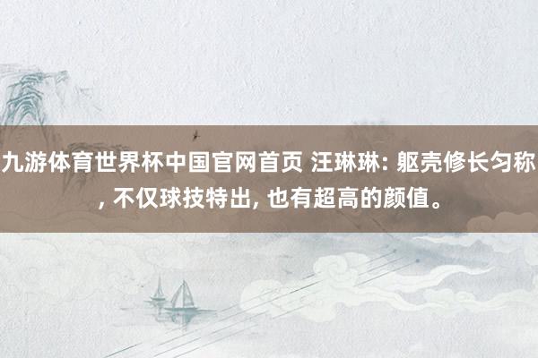 九游体育世界杯中国官网首页 汪琳琳: 躯壳修长匀称， 不仅球技特出， 也有超高的颜值。