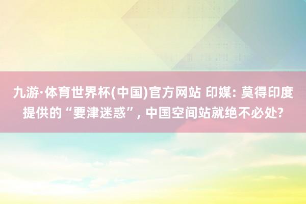 九游·体育世界杯(中国)官方网站 印媒: 莫得印度提供的“要津迷惑”， 中国空间站就绝不必处?