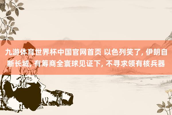 九游体育世界杯中国官网首页 以色列笑了, 伊朗自断长城, 有筹商全寰球见证下, 不寻求领有核兵器