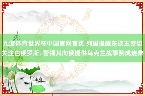 九游体育世界杯中国官网首页 列国提醒东谈主密切关注白俄罗斯, 警惕其向俄提供乌克兰战事赞成迹象