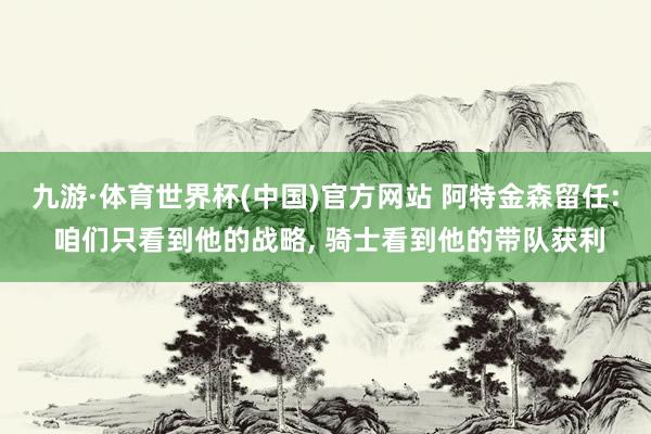 九游·体育世界杯(中国)官方网站 阿特金森留任: 咱们只看到他的战略， 骑士看到他的带队获利