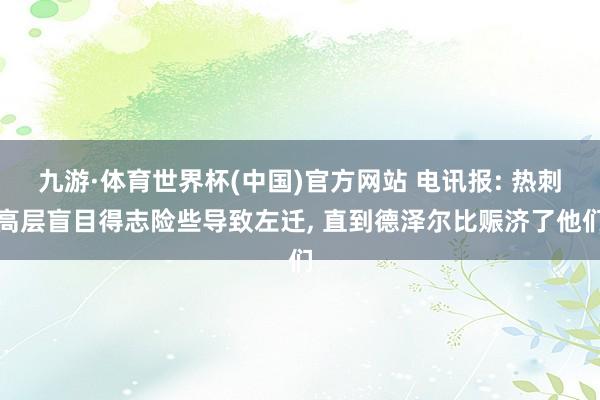 九游·体育世界杯(中国)官方网站 电讯报: 热刺高层盲目得志险些导致左迁， 直到德泽尔比赈济了他们