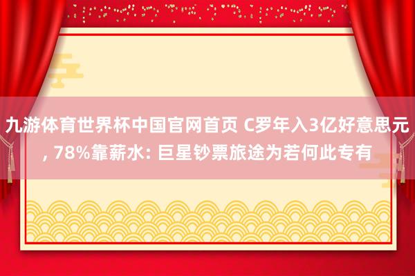 九游体育世界杯中国官网首页 C罗年入3亿好意思元, 78%靠薪水: 巨星钞票旅途为若何此专有