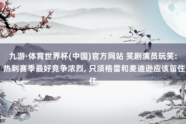 九游·体育世界杯(中国)官方网站 笑剧演员玩笑: 热刺赛季最好竞争浓烈, 只须格雷和麦迪逊应该留住