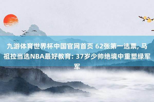 九游体育世界杯中国官网首页 62张第一选票， 马祖拉当选NBA最好教育: 37岁少帅绝境中重塑绿军