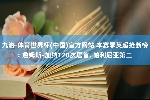 九游·体育世界杯(中国)官方网站 本赛季英超抢断榜: 詹姆斯-加纳120次居首, 帕利尼亚第二