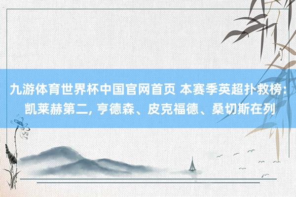 九游体育世界杯中国官网首页 本赛季英超扑救榜: 凯莱赫第二， 亨德森、皮克福德、桑切斯在列