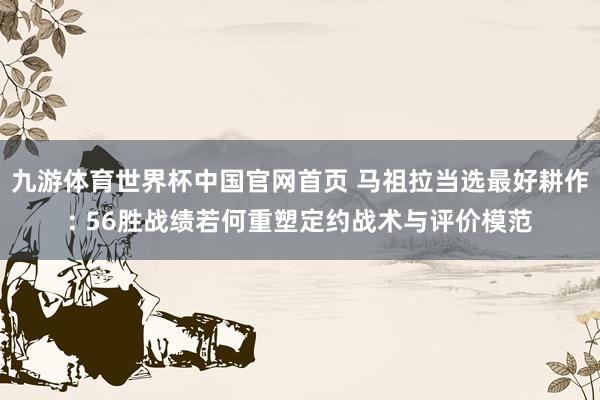 九游体育世界杯中国官网首页 马祖拉当选最好耕作: 56胜战绩若何重塑定约战术与评价模范