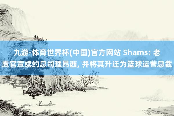 九游·体育世界杯(中国)官方网站 Shams: 老鹰官宣续约总司理昂西， 并将其升迁为篮球运营总裁